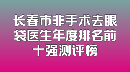 长春市非手术去眼袋医生年度排名前十强测评榜