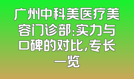 广州中科美医疗美容门诊部：实力与口碑的对比，专长一览