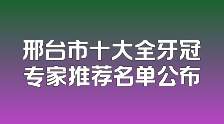邢台市十大全牙冠专家推荐名单公布