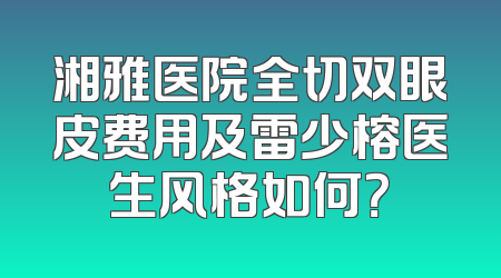 湘雅医院全切双眼皮费用及雷少榕医生风格如何？