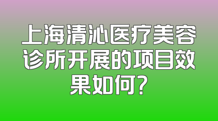 上海清沁医疗美容诊所开展的项目效果如何？