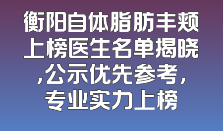 衡阳自体脂肪丰颊上榜医生名单揭晓，公示优先参考，专业实力上榜