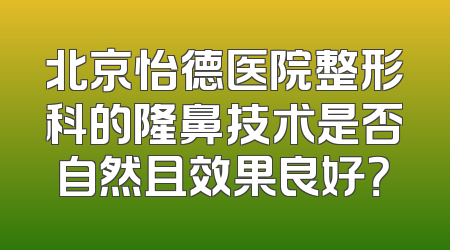 北京怡德医院整形科的隆鼻技术是否自然且效果良好？