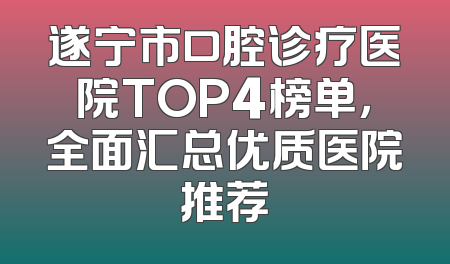 遂宁市口腔诊疗医院TOP4榜单，全面汇总优质医院推荐
