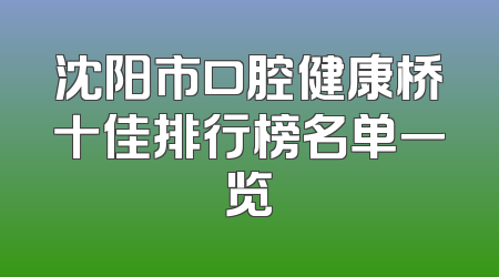 沈阳市口腔健康桥十佳排行榜名单一览