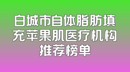 白城市自体脂肪填充苹果肌医疗机构推荐榜单