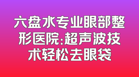 六盘水专业眼部整形医院：超声波技术轻松去眼袋