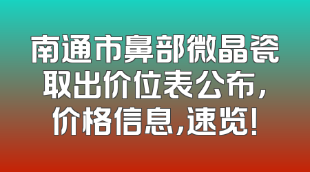 南通市鼻部微晶瓷取出价位表公布，价格信息，速览！