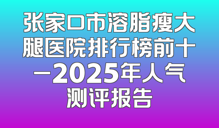 张家口市溶脂瘦大腿医院排行榜前十_2025年人气测评报告