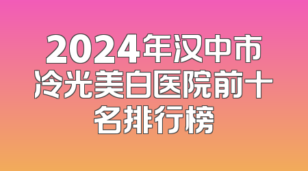 2024年汉中市冷光美白医院前十名排行榜