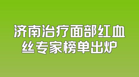 济南治疗面部红血丝专家榜单出炉