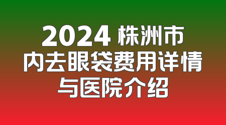 2024 株洲市内去眼袋费用详情与医院介绍