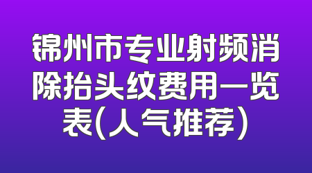 锦州市专业射频消除抬头纹费用一览表（人气推荐）