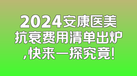 2024安康医美抗衰费用清单出炉，快来一探究竟！
