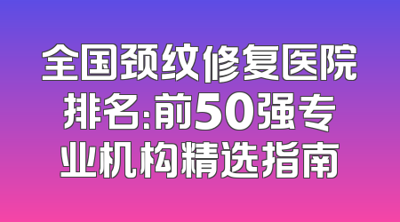全国颈纹修复医院排名：前50强专业机构精选指南