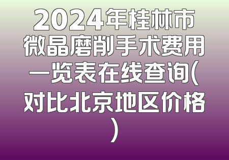 2024年桂林市微晶磨削手术费用一览表在线查询（对比北京地区价格）
