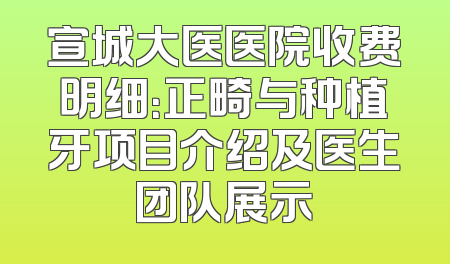 宣城大医医院收费明细：正畸与种植牙项目介绍及医生团队展示