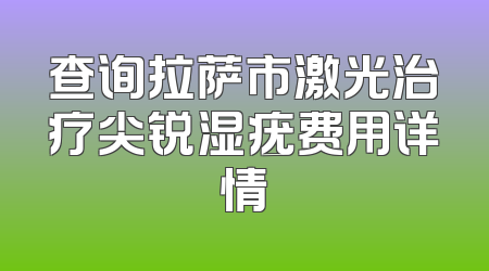 查询拉萨市激光治疗尖锐湿疣费用详情