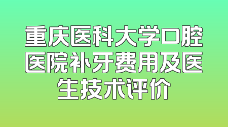 重庆医科大学口腔医院补牙费用及医生技术评价