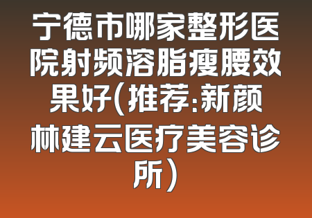 宁德市哪家整形医院射频溶脂瘦腰效果好（推荐：新颜林建云医疗美容诊所）