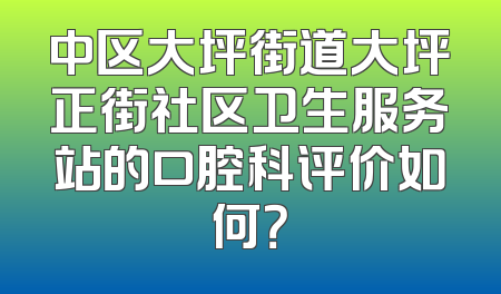 中区大坪街道大坪正街社区卫生服务站的口腔科评价如何？