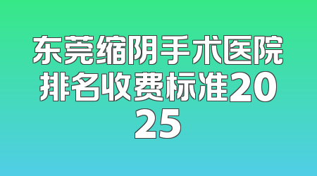 东莞缩阴手术医院排名收费标准2025