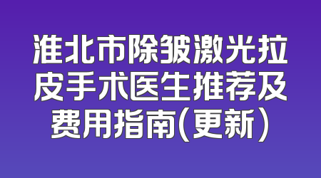 淮北市除皱激光拉皮手术医生推荐及费用指南(更新)