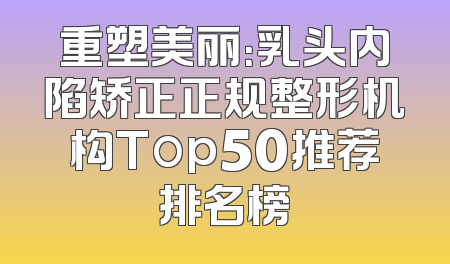 重塑美丽：乳头内陷矫正正规整形机构Top50推荐排名榜