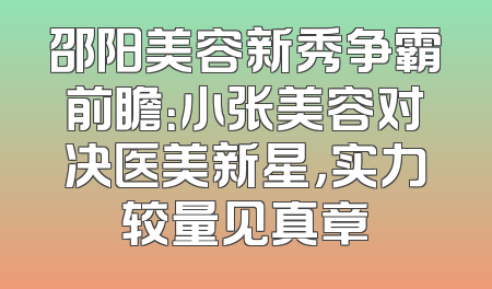 邵阳美容新秀争霸前瞻：小张美容对决医美新星，实力较量见真章