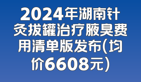 2024年湖南针灸拔罐治疗腋臭费用清单版发布（均价6608元）