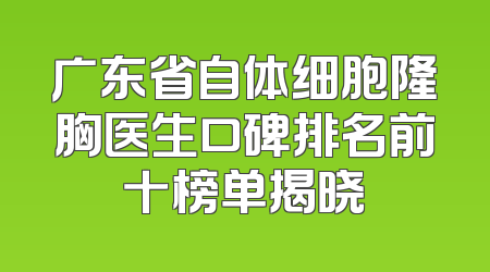 广东省自体细胞隆胸医生口碑排名前十榜单揭晓
