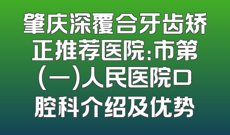 肇庆深覆合牙齿矫正推荐医院：市第（一）人民医院口腔科介绍及优势