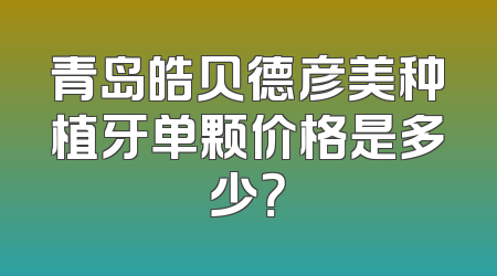 青岛皓贝德彦美种植牙单颗价格是多少？