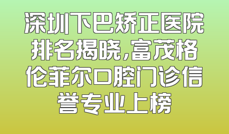 深圳下巴矫正医院排名揭晓，富茂格伦菲尔口腔门诊信誉专业上榜