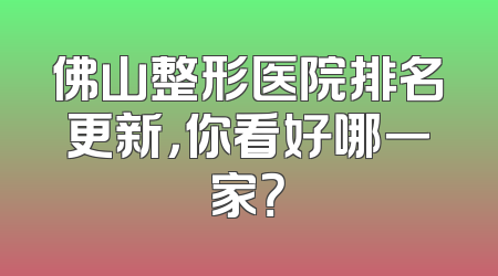 佛山整形医院排名更新，你看好哪一家？