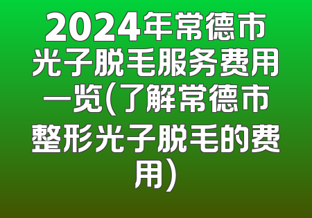 2024年常德市光子脱毛服务费用一览（了解常德市整形光子脱毛的费用）