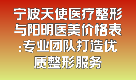 宁波天使医疗整形与阳明医美价格表：专业团队打造优质整形服务