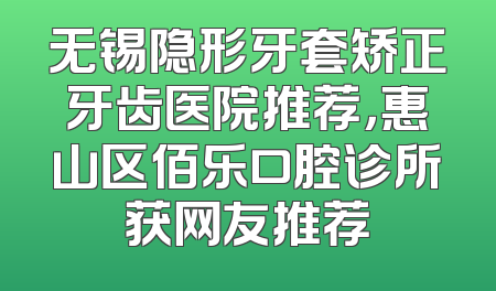 无锡隐形牙套矫正牙齿医院推荐，惠山区佰乐口腔诊所获网友推荐