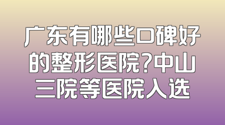 广东有哪些口碑好的整形医院？中山三院等医院入选