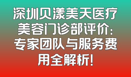 深圳贝漾美天医疗美容门诊部评价：专家团队与服务费用全解析！