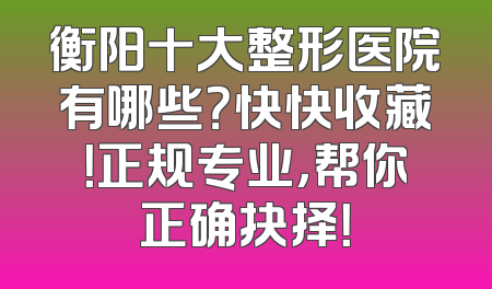 衡阳十大整形医院有哪些？快快收藏！正规专业，帮你正确抉择！