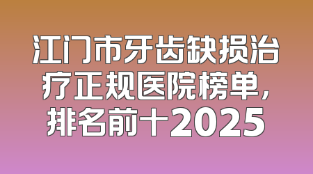 江门市牙齿缺损治疗正规医院榜单，排名前十2025