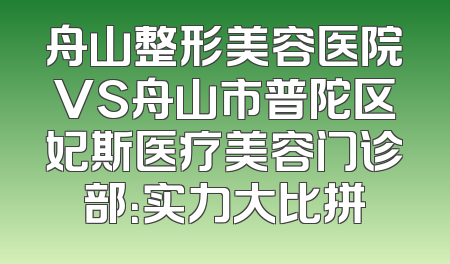 舟山整形美容医院VS舟山市普陀区妃斯医疗美容门诊部：实力大比拼