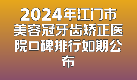 2024年江门市美容冠牙齿矫正医院口碑排行如期公布