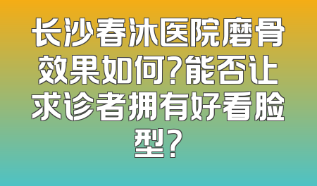 长沙春沐医院磨骨效果如何？能否让求诊者拥有好看脸型？