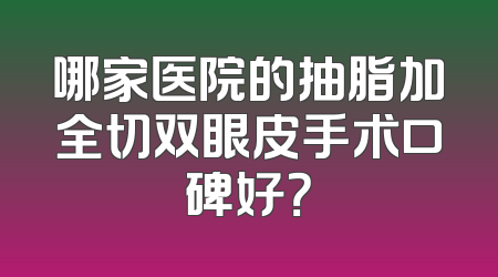 哪家医院的抽脂加全切双眼皮手术口碑好？