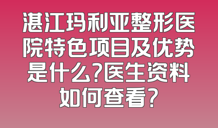 湛江玛利亚整形医院特色项目及优势是什么？医生资料如何查看？