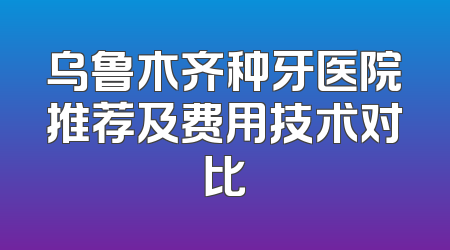 乌鲁木齐种牙医院推荐及费用技术对比