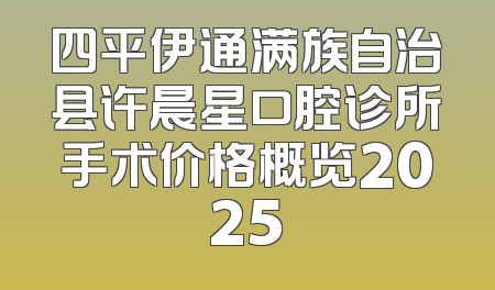 四平伊通满族自治县许晨星口腔诊所手术价格概览2025