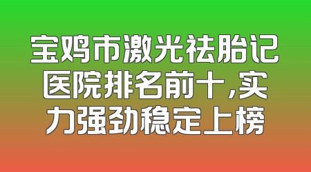 宝鸡市激光祛胎记医院排名前十，实力强劲稳定上榜